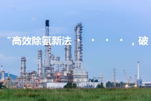 “高效除氨新法，破解氨氮廢水超標(biāo)難題”